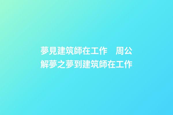 夢見建筑師在工作　周公解夢之夢到建筑師在工作
